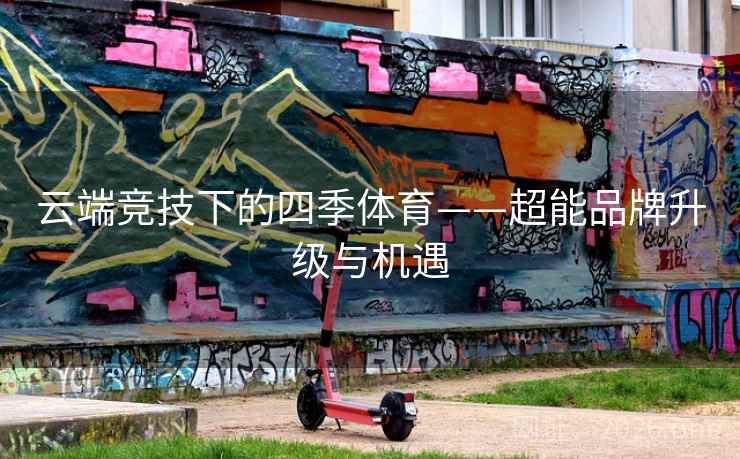 云端竞技下的四季体育——超能品牌升级与机遇 云端竞技下的四季体育——超能品牌升级与机遇