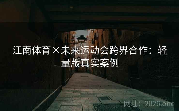 江南体育×未来运动会跨界合作:轻量版真实案例 江南体育×未来运动会跨界合作:轻量版真实案例