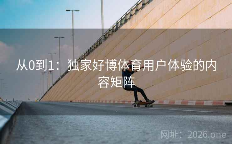 从0到1:独家好博体育用户体验的内容矩阵 从0到1:独家好博体育用户体验的内容矩阵