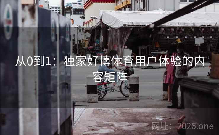 从0到1:独家好博体育用户体验的内容矩阵 从0到1:独家好博体育用户体验的内容矩阵