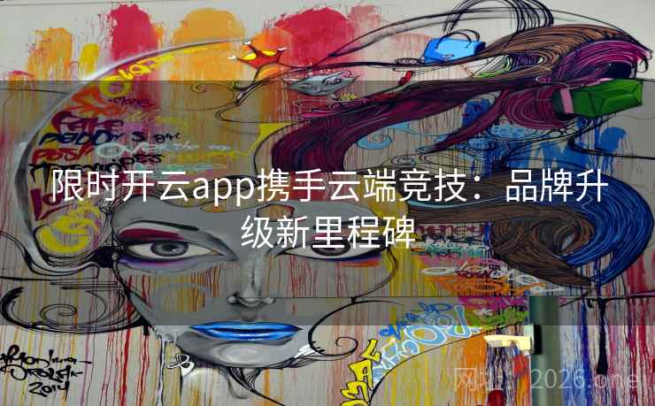 限时开云app携手云端竞技：品牌升级新里程碑
