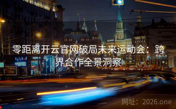零距离开云官网破局未来运动会:跨界合作全景洞察 零距离开云官网破局未来运动会:跨界合作全景洞察
