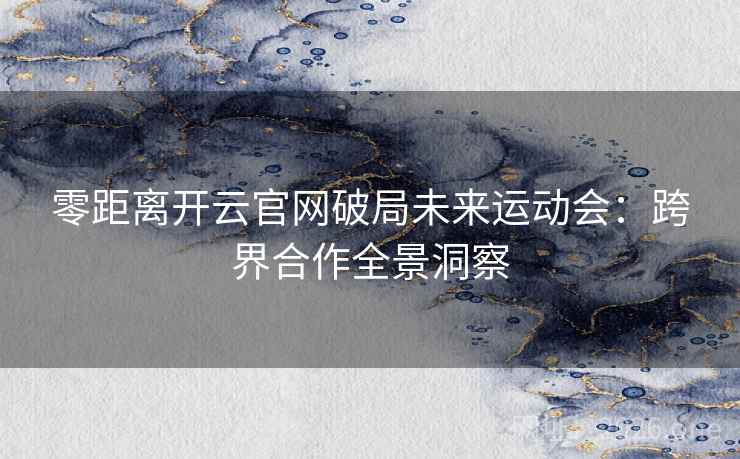 零距离开云官网破局未来运动会:跨界合作全景洞察 零距离开云官网破局未来运动会:跨界合作全景洞察