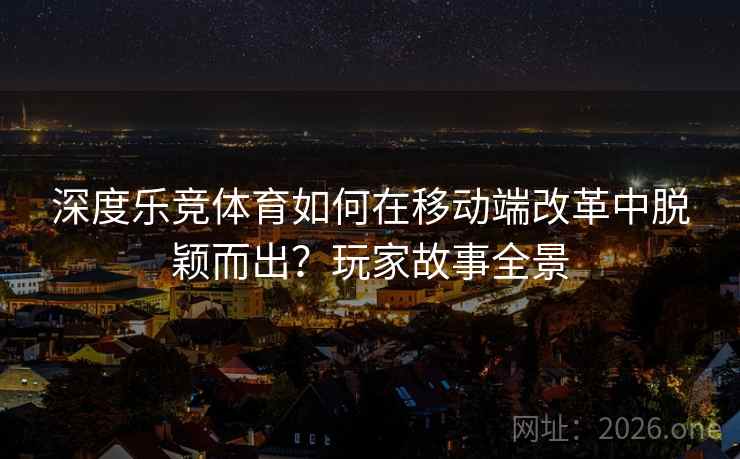 深度乐竞体育如何在移动端改革中脱颖而出？玩家故事全景