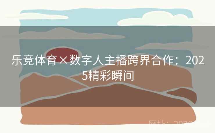 乐竞体育×数字人主播跨界合作：2025精彩瞬间