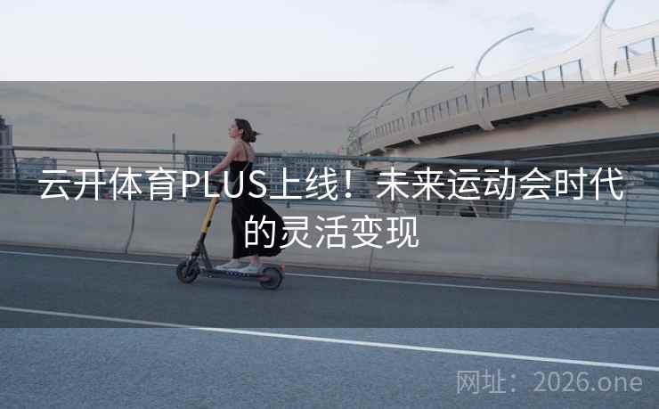 云开体育PLUS上线!未来运动会时代的灵活变现 云开体育PLUS上线!未来运动会时代的灵活变现
