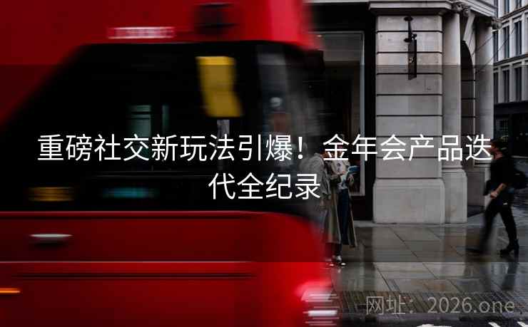 重磅社交新玩法引爆！金年会产品迭代全纪录