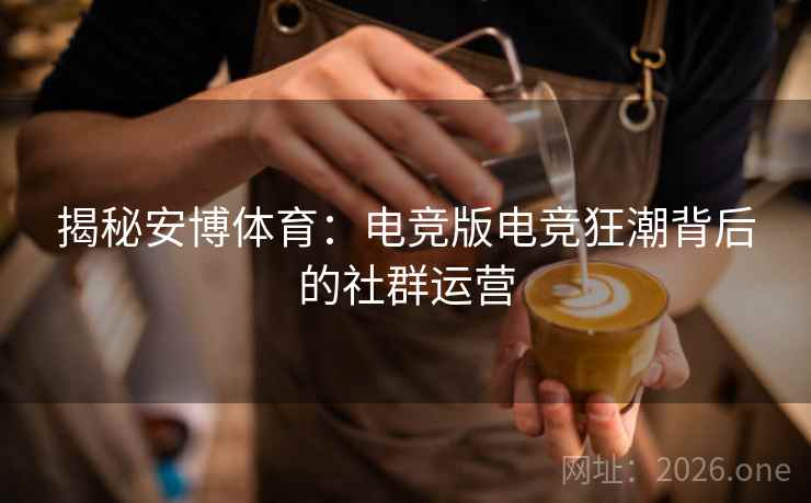 揭秘安博体育：电竞版电竞狂潮背后的社群运营