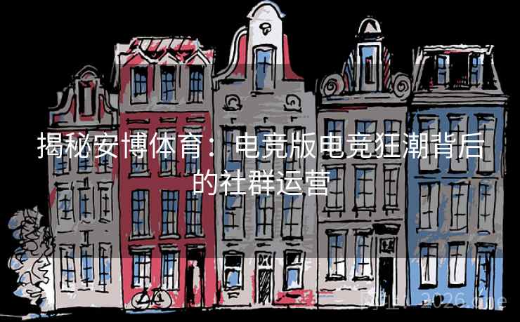 揭秘安博体育：电竞版电竞狂潮背后的社群运营