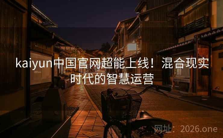 kaiyun中国官网超能上线!混合现实时代的智慧运营 kaiyun中国官网超能上线!混合现实时代的智慧运营