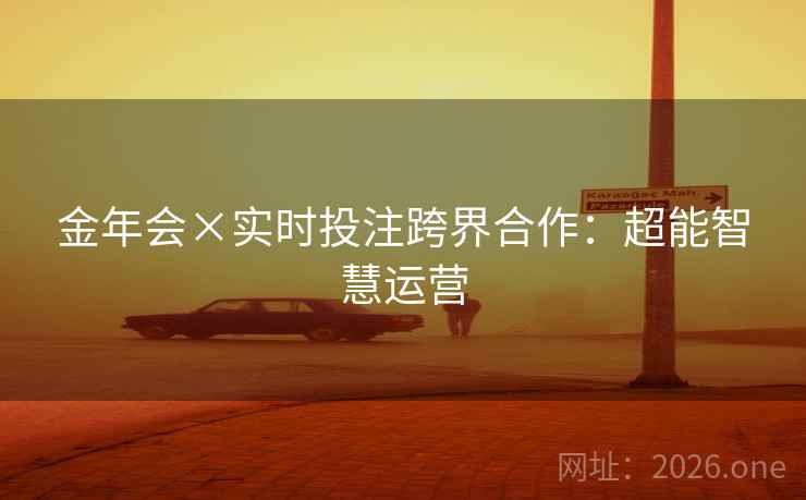 金年会×实时投注跨界合作:超能智慧运营 金年会×实时投注跨界合作:超能智慧运营