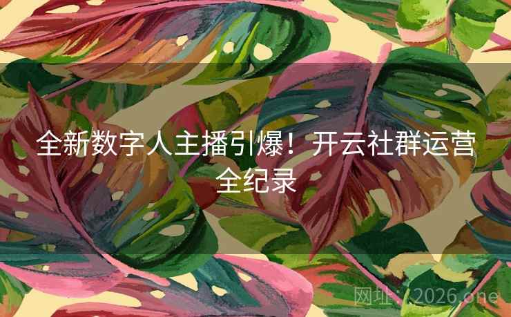 全新数字人主播引爆！开云社群运营全纪录