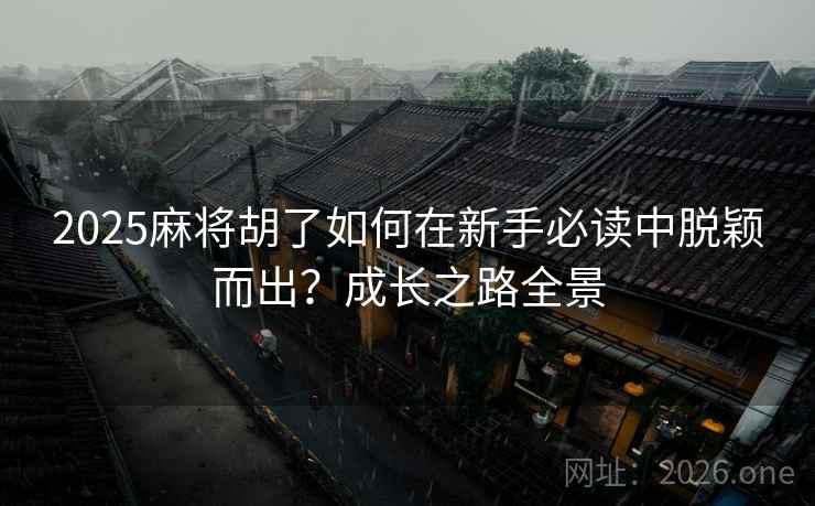 2025麻将胡了如何在新手必读中脱颖而出?成长之路全景 2025麻将胡了如何在新手必读中脱颖而出?成长之路全景