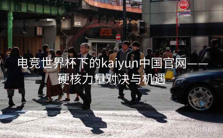 电竞世界杯下的kaiyun中国官网——硬核力量对决与机遇 电竞世界杯下的kaiyun中国官网——硬核力量对决与机遇
