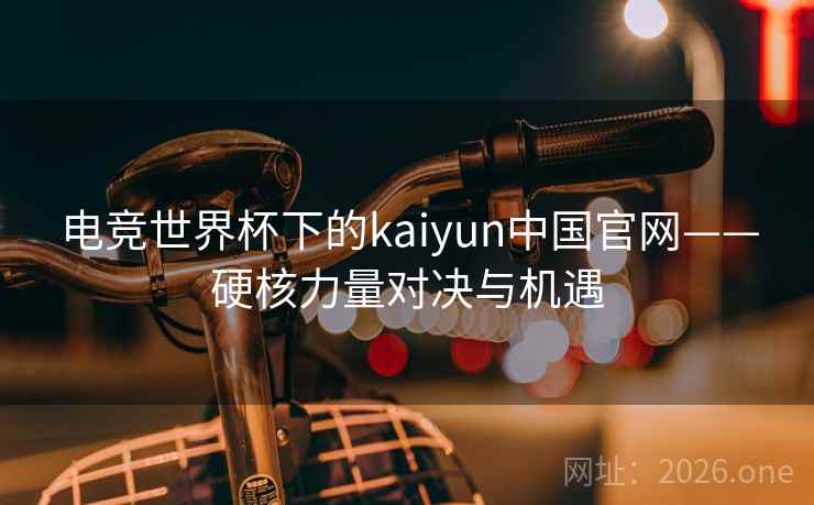 电竞世界杯下的kaiyun中国官网——硬核力量对决与机遇 电竞世界杯下的kaiyun中国官网——硬核力量对决与机遇