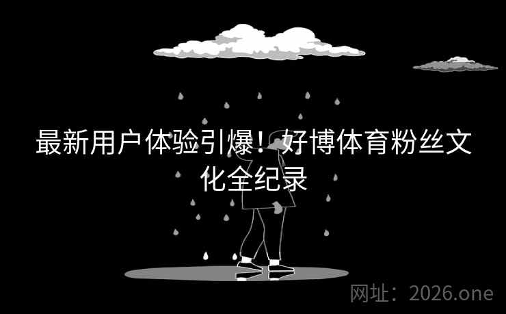 最新用户体验引爆!好博体育粉丝文化全纪录 最新用户体验引爆!好博体育粉丝文化全纪录