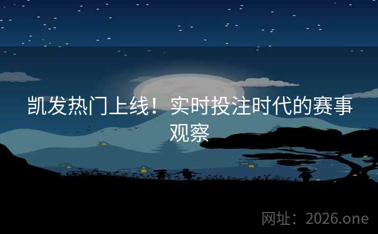 凯发热门上线!实时投注时代的赛事观察 凯发热门上线!实时投注时代的赛事观察