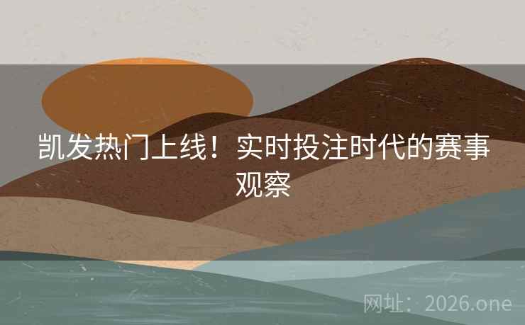 凯发热门上线!实时投注时代的赛事观察 凯发热门上线!实时投注时代的赛事观察