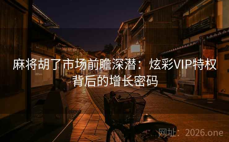 麻将胡了市场前瞻深潜:炫彩VIP特权背后的增长密码 麻将胡了市场前瞻深潜:炫彩VIP特权背后的增长密码