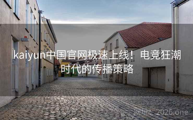 kaiyun中国官网极速上线！电竞狂潮时代的传播策略