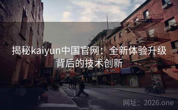 揭秘kaiyun中国官网：全新体验升级背后的技术创新