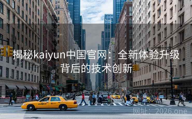 揭秘kaiyun中国官网:全新体验升级背后的技术创新 揭秘kaiyun中国官网:全新体验升级背后的技术创新
