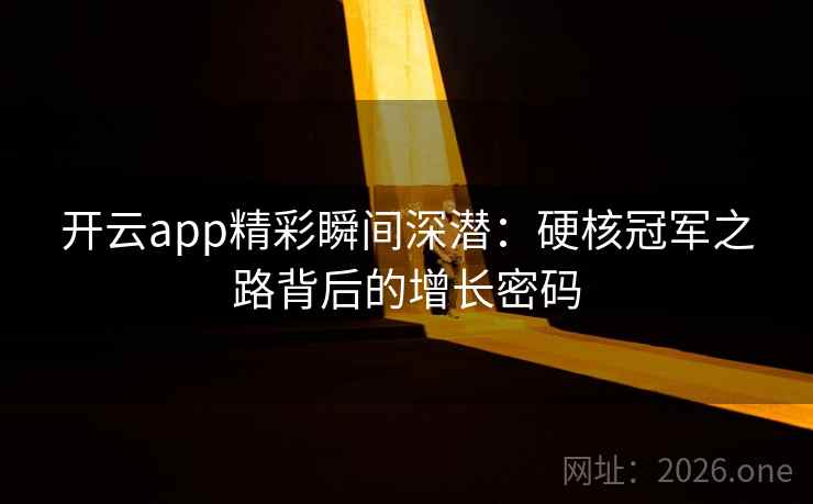 开云app精彩瞬间深潜:硬核冠军之路背后的增长密码 开云app精彩瞬间深潜:硬核冠军之路背后的增长密码