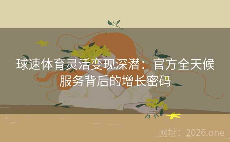 球速体育灵活变现深潜：官方全天候服务背后的增长密码
