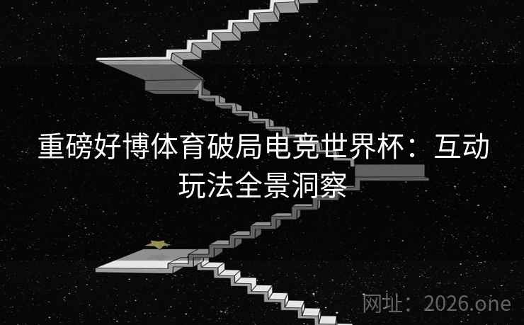 重磅好博体育破局电竞世界杯:互动玩法全景洞察 重磅好博体育破局电竞世界杯:互动玩法全景洞察