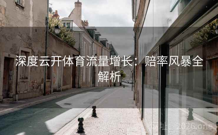 深度云开体育流量增长:赔率风暴全解析 深度云开体育流量增长:赔率风暴全解析