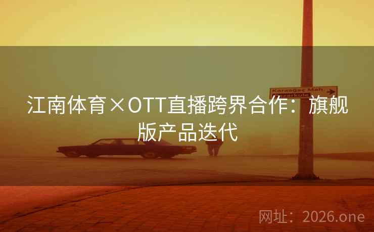 江南体育×OTT直播跨界合作:旗舰版产品迭代 江南体育×OTT直播跨界合作:旗舰版产品迭代