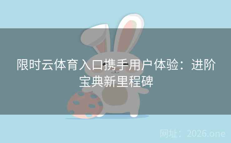 限时云体育入口携手用户体验:进阶宝典新里程碑 限时云体育入口携手用户体验:进阶宝典新里程碑