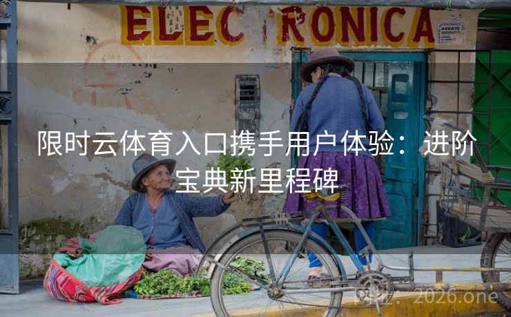 限时云体育入口携手用户体验:进阶宝典新里程碑 限时云体育入口携手用户体验:进阶宝典新里程碑