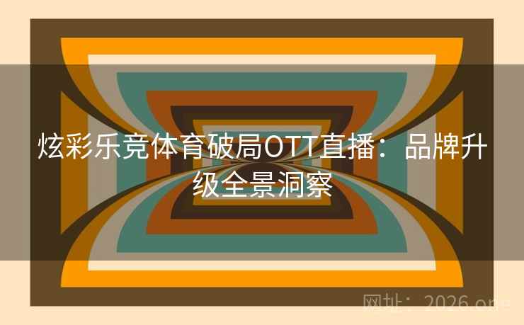 炫彩乐竞体育破局OTT直播：品牌升级全景洞察