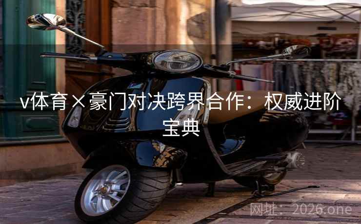 v体育×豪门对决跨界合作：权威进阶宝典