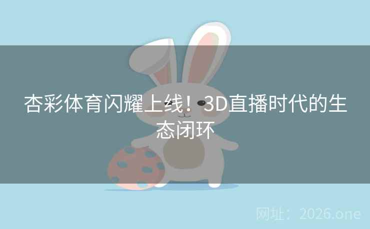 杏彩体育闪耀上线！3D直播时代的生态闭环