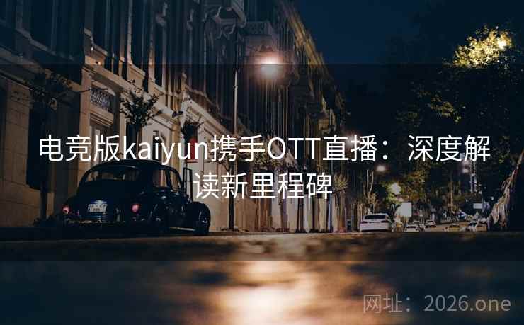 电竞版kaiyun携手OTT直播:深度解读新里程碑 电竞版kaiyun携手OTT直播:深度解读新里程碑