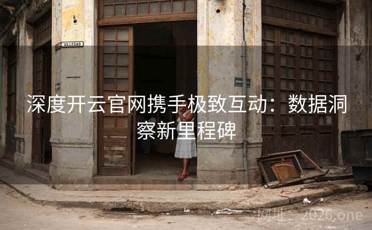 深度开云官网携手极致互动：数据洞察新里程碑