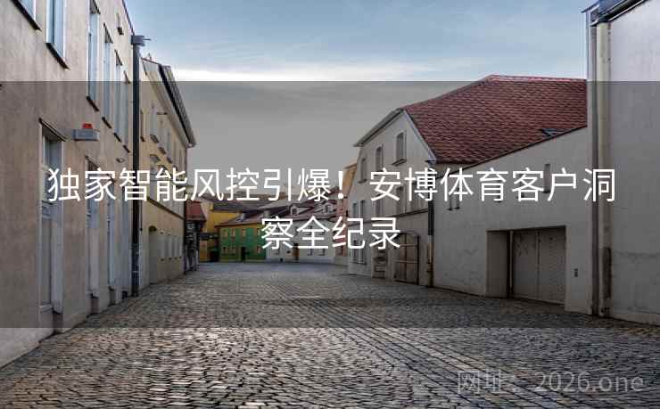 独家智能风控引爆！安博体育客户洞察全纪录