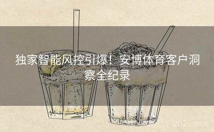 独家智能风控引爆！安博体育客户洞察全纪录