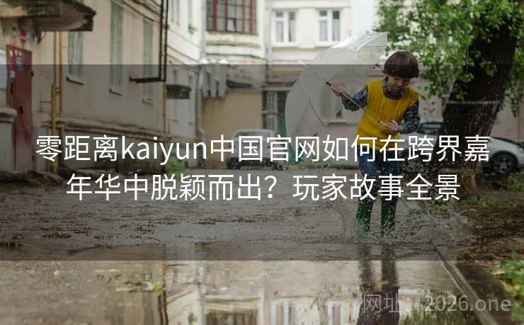 零距离kaiyun中国官网如何在跨界嘉年华中脱颖而出?玩家故事全景 零距离kaiyun中国官网如何在跨界嘉年华中脱颖而出?玩家故事全景