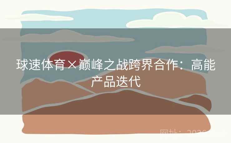 球速体育×巅峰之战跨界合作：高能产品迭代
