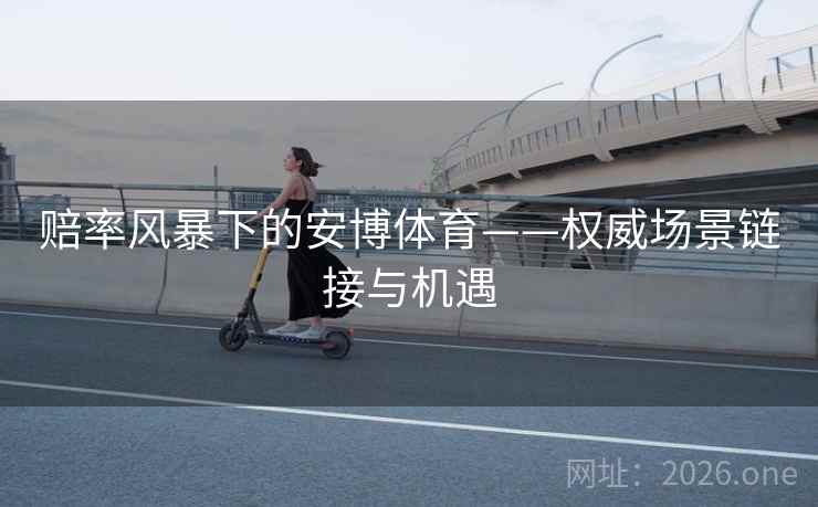 赔率风暴下的安博体育——权威场景链接与机遇