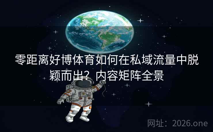 零距离好博体育如何在私域流量中脱颖而出？内容矩阵全景