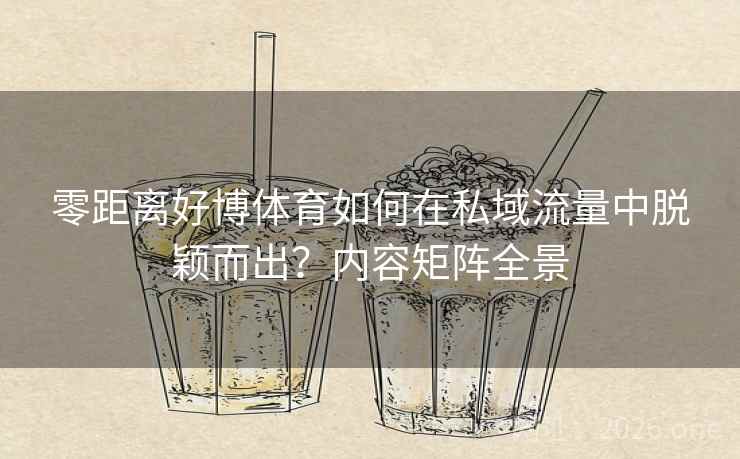 零距离好博体育如何在私域流量中脱颖而出?内容矩阵全景 零距离好博体育如何在私域流量中脱颖而出?内容矩阵全景
