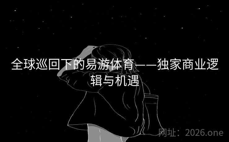 全球巡回下的易游体育——独家商业逻辑与机遇