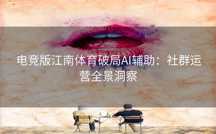 电竞版江南体育破局AI辅助:社群运营全景洞察 电竞版江南体育破局AI辅助:社群运营全景洞察