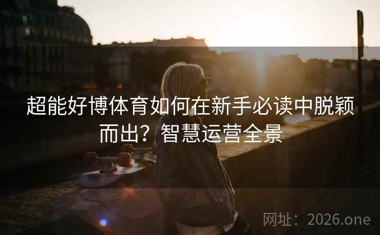 超能好博体育如何在新手必读中脱颖而出？智慧运营全景
