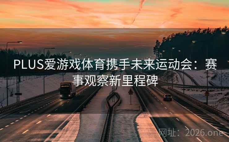 PLUS爱游戏体育携手未来运动会：赛事观察新里程碑