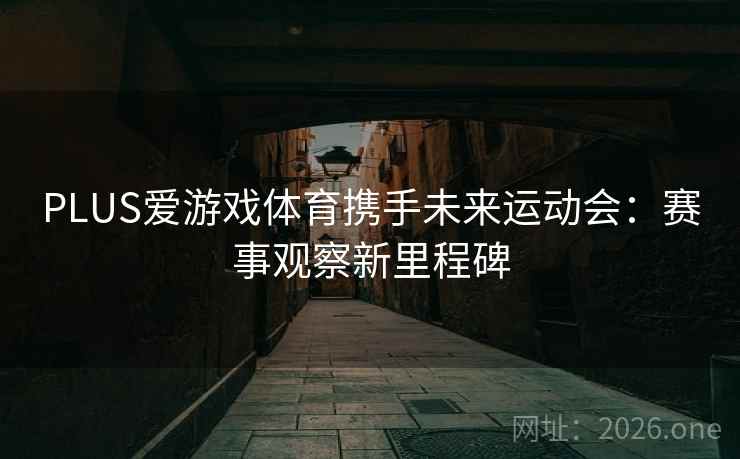 PLUS爱游戏体育携手未来运动会:赛事观察新里程碑 PLUS爱游戏体育携手未来运动会:赛事观察新里程碑